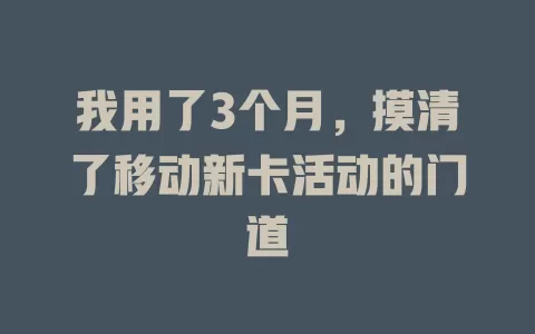 我用了3个月，摸清了移动新卡活动的门道