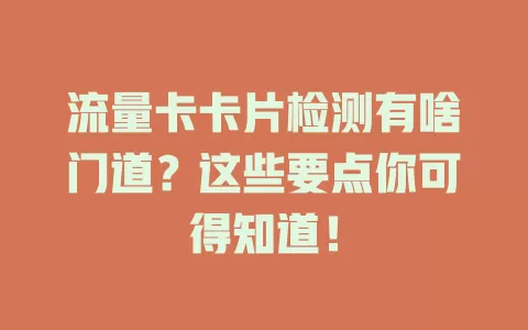 流量卡卡片检测有啥门道？这些要点你可得知道！