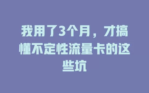 我用了3个月，才搞懂不定性流量卡的这些坑