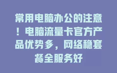 常用电脑办公的注意！电脑流量卡官方产品优势多，网络稳套餐全服务好
