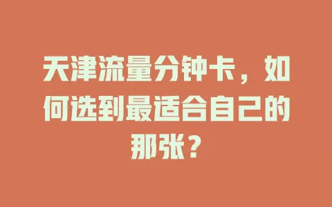 天津流量分钟卡，如何选到最适合自己的那张？