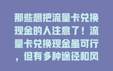 那些想把流量卡兑换现金的人注意了！流量卡兑换现金虽可行，但有多种途径和风险，需谨慎选兑换方式，了解行情，保障权益，确保安全兑换