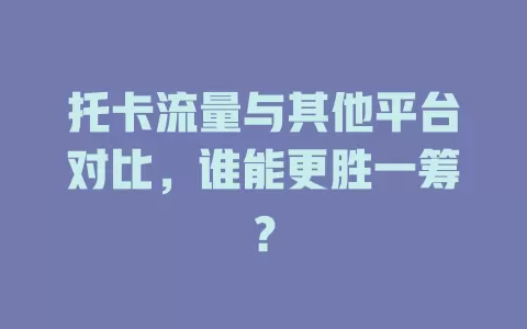 托卡流量与其他平台对比，谁能更胜一筹？