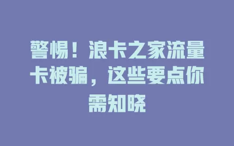 警惕！浪卡之家流量卡被骗，这些要点你需知晓