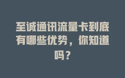 至诚通讯流量卡到底有哪些优势，你知道吗？