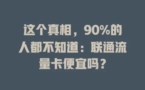 这个真相，90%的人都不知道：联通流量卡便宜吗？
