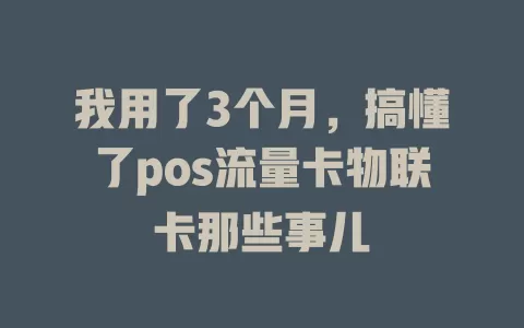我用了3个月，搞懂了pos流量卡物联卡那些事儿