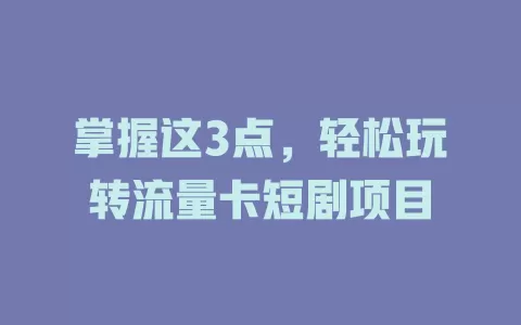 掌握这3点，轻松玩转流量卡短剧项目