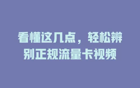 看懂这几点，轻松辨别正规流量卡视频