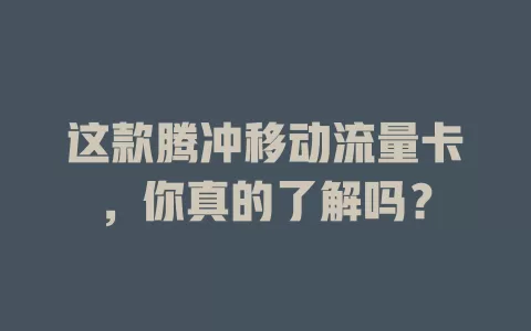 这款腾冲移动流量卡，你真的了解吗？