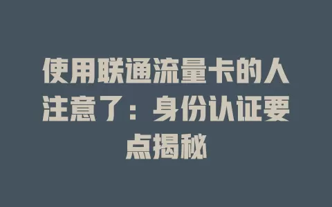 使用联通流量卡的人注意了：身份认证要点揭秘