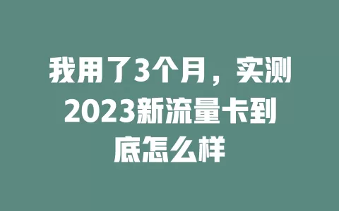我用了3个月，实测2023新流量卡到底怎么样