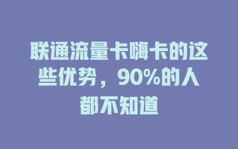 联通流量卡嗨卡的这些优势，90%的人都不知道