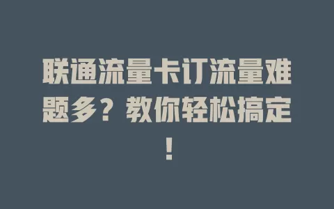 联通流量卡订流量难题多？教你轻松搞定！