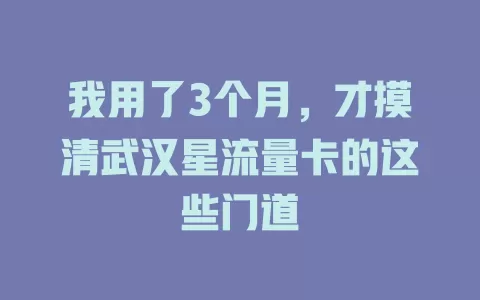我用了3个月，才摸清武汉星流量卡的这些门道