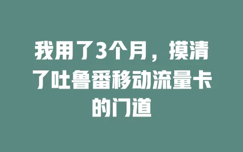 我用了3个月，摸清了吐鲁番移动流量卡的门道