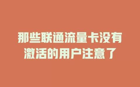 那些联通流量卡没有激活的用户注意了
