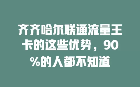 齐齐哈尔联通流量王卡的这些优势，90%的人都不知道
