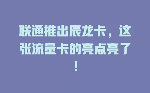 联通推出辰龙卡，这张流量卡的亮点亮了！