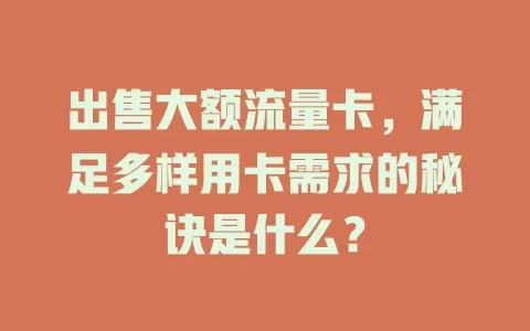 出售大额流量卡，满足多样用卡需求的秘诀是什么？