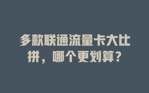 多款联通流量卡大比拼，哪个更划算？