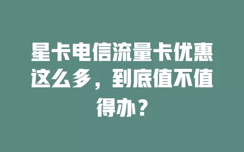 星卡电信流量卡优惠这么多，到底值不值得办？