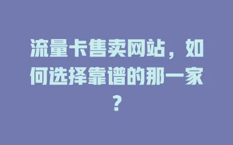 流量卡售卖网站，如何选择靠谱的那一家？