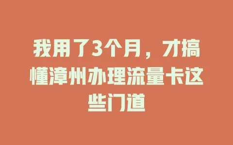 我用了3个月，才搞懂漳州办理流量卡这些门道