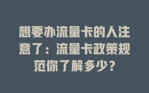 想要办流量卡的人注意了：流量卡政策规范你了解多少？