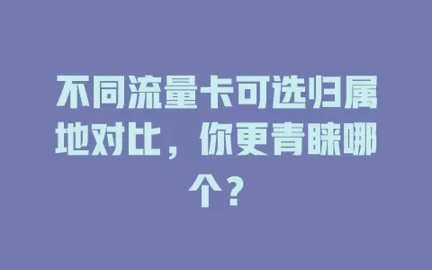 不同流量卡可选归属地对比，你更青睐哪个？
