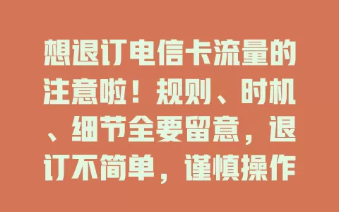 想退订电信卡流量的注意啦！规则、时机、细节全要留意，退订不简单，谨慎操作防麻烦损费用
