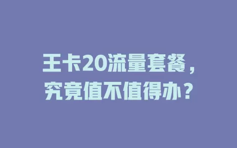 王卡20流量套餐，究竟值不值得办？