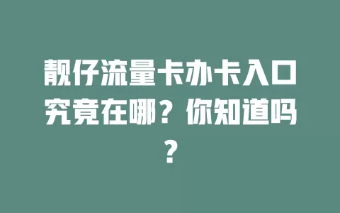 靓仔流量卡办卡入口究竟在哪？你知道吗？