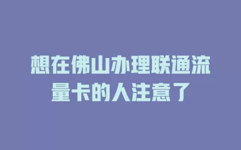 想在佛山办理联通流量卡的人注意了