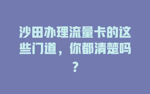 沙田办理流量卡的这些门道，你都清楚吗？