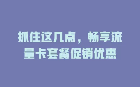 抓住这几点，畅享流量卡套餐促销优惠