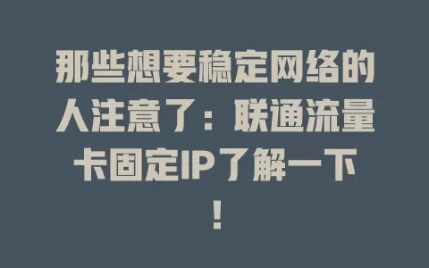 那些想要稳定网络的人注意了：联通流量卡固定IP了解一下！