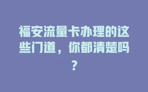 福安流量卡办理的这些门道，你都清楚吗？