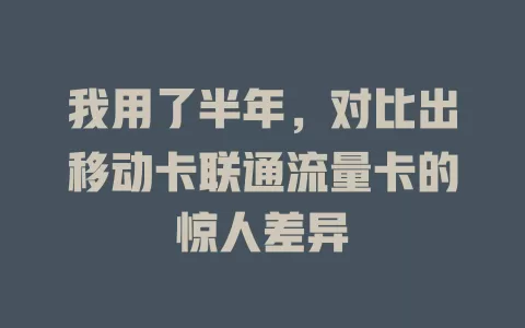 我用了半年，对比出移动卡联通流量卡的惊人差异