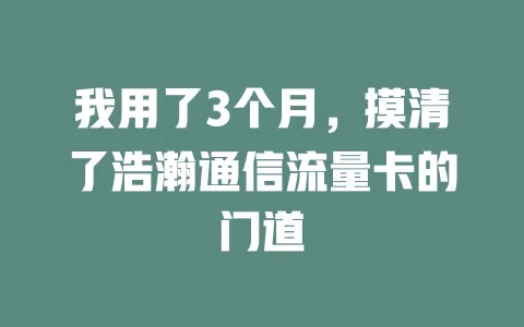 我用了3个月，摸清了浩瀚通信流量卡的门道