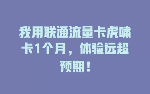 我用联通流量卡虎啸卡1个月，体验远超预期！
