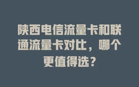 陕西电信流量卡和联通流量卡对比，哪个更值得选？