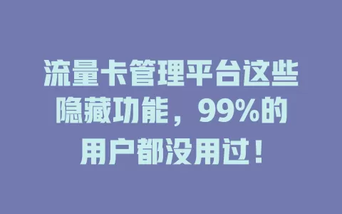 流量卡管理平台这些隐藏功能，99%的用户都没用过！