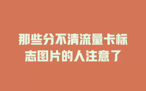 那些分不清流量卡标志图片的人注意了