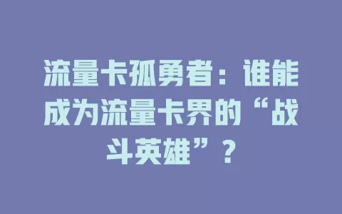 流量卡孤勇者：谁能成为流量卡界的“战斗英雄”？