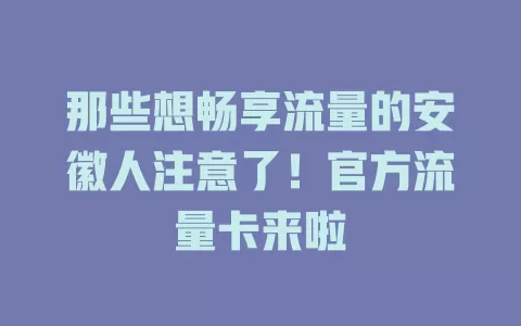 那些想畅享流量的安徽人注意了！官方流量卡来啦