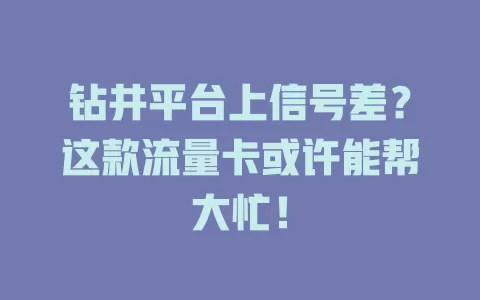 钻井平台上信号差？这款流量卡或许能帮大忙！