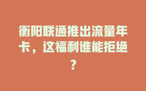 衡阳联通推出流量年卡，这福利谁能拒绝？