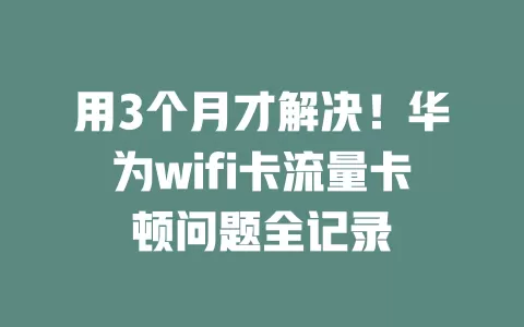 用3个月才解决！华为wifi卡流量卡顿问题全记录