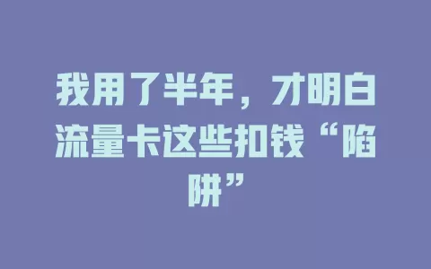 我用了半年，才明白流量卡这些扣钱“陷阱”